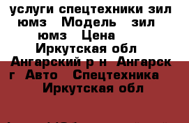 услуги спецтехники зил,юмз › Модель ­ зил . юмз › Цена ­ 1 - Иркутская обл., Ангарский р-н, Ангарск г. Авто » Спецтехника   . Иркутская обл.